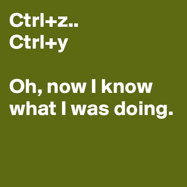 Ctrl+z..
Ctrl+y

Oh, now I know what I was doing.

