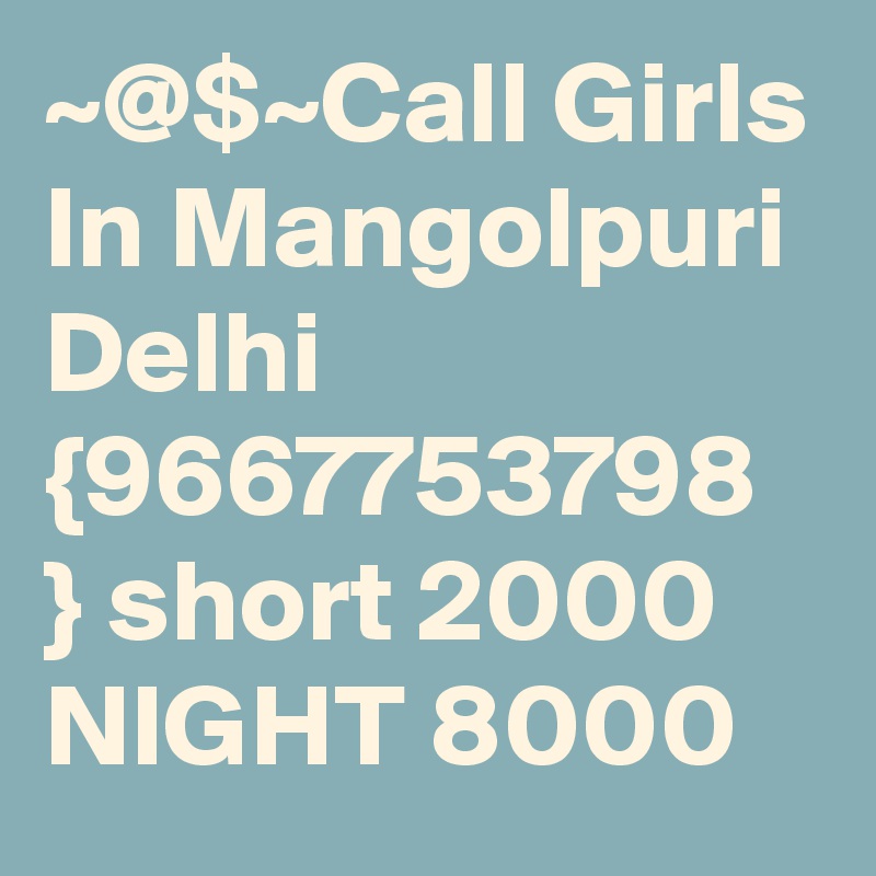 ~@$~Call Girls In Mangolpuri Delhi {9667753798 } short 2000 NIGHT 8000