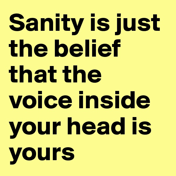 Sanity is just the belief that the voice inside your head is yours