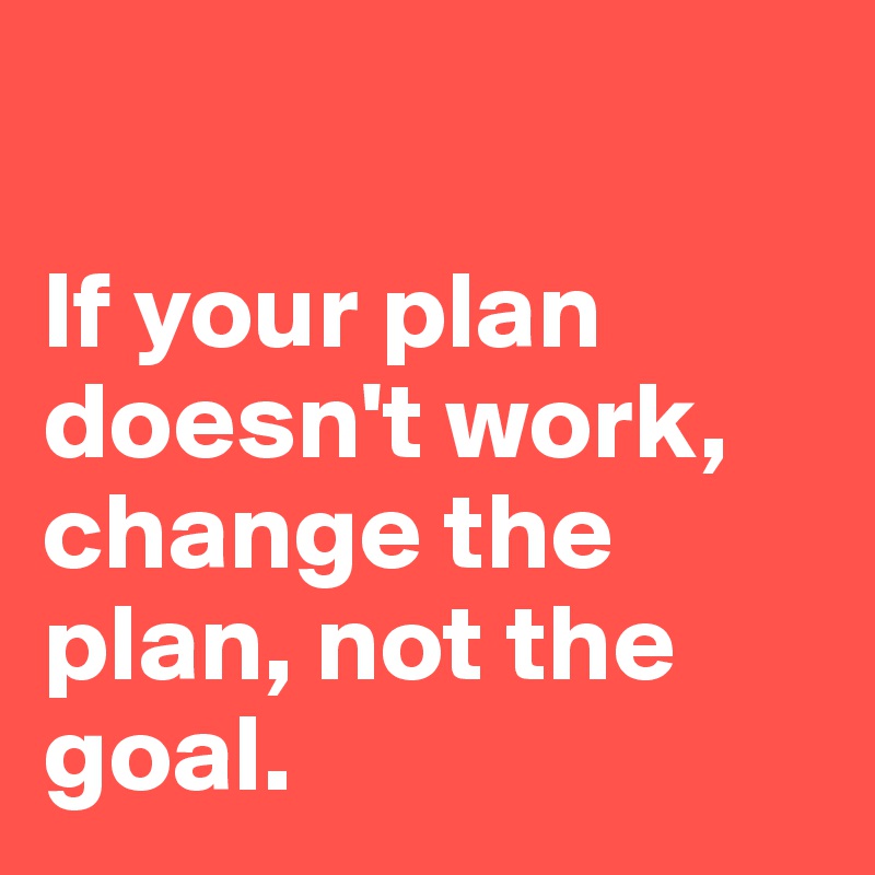 

If your plan doesn't work, change the plan, not the goal. 