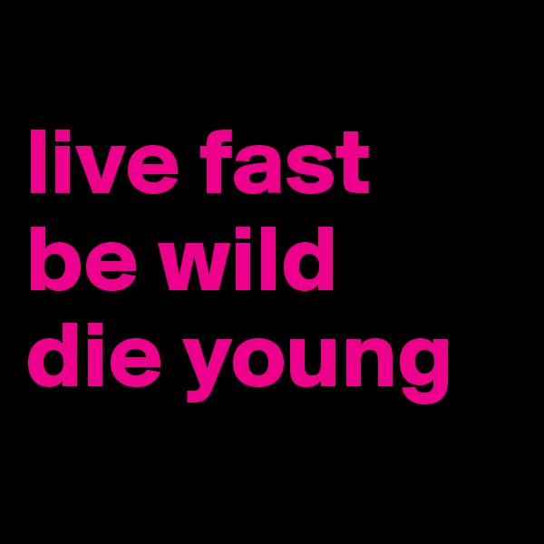 
live fast
be wild
die young

