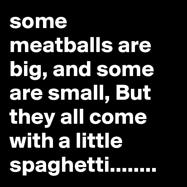 some meatballs are big, and some are small, But they all come with a little spaghetti........