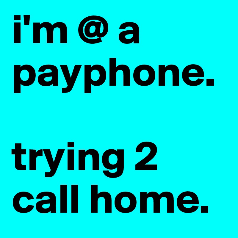 i'm @ a payphone.

trying 2 call home.