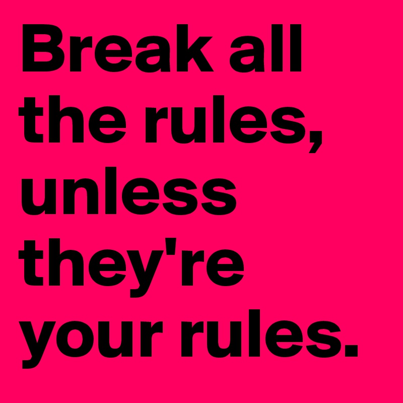 Break all the rules,
unless        they're your rules.