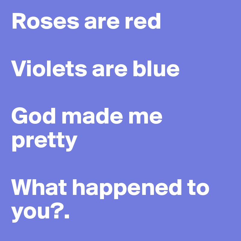 Roses are red   

Violets are blue

God made me pretty

What happened to you?.