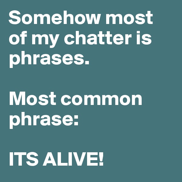Somehow most of my chatter is phrases.

Most common phrase:

ITS ALIVE!