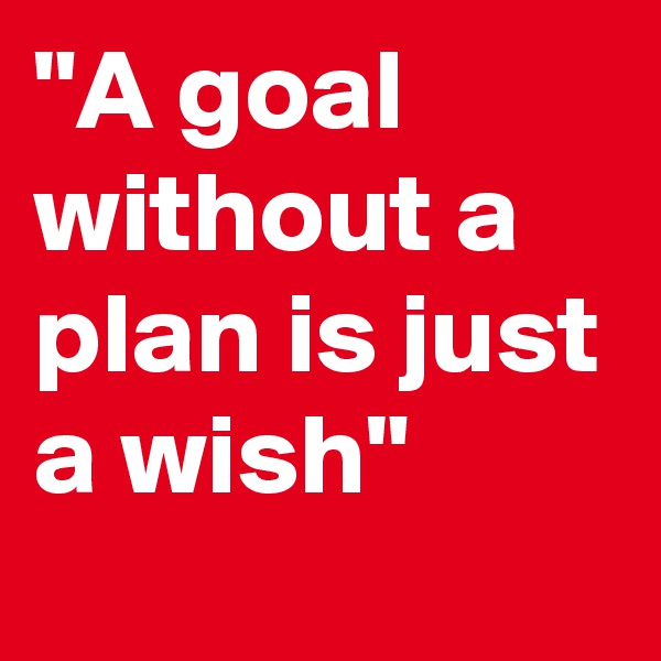 "A goal without a plan is just a wish"