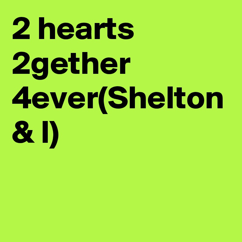 2 hearts 2gether 4ever(Shelton & I)