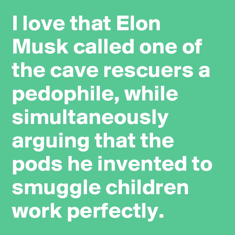 I love that Elon Musk called one of the cave rescuers a pedophile, while simultaneously arguing that the pods he invented to smuggle children work perfectly.