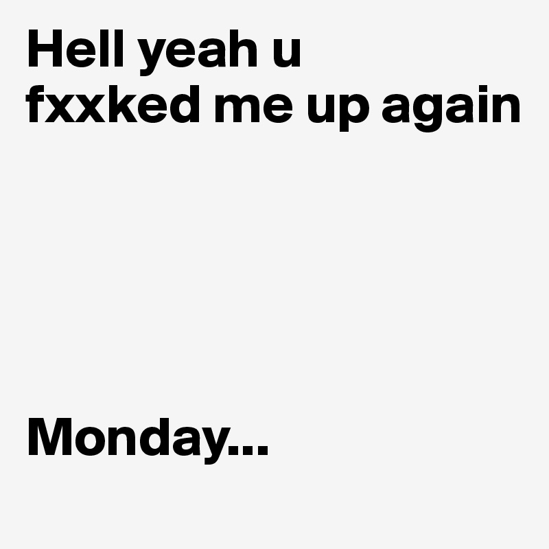 Hell yeah u 
fxxked me up again




 
Monday...