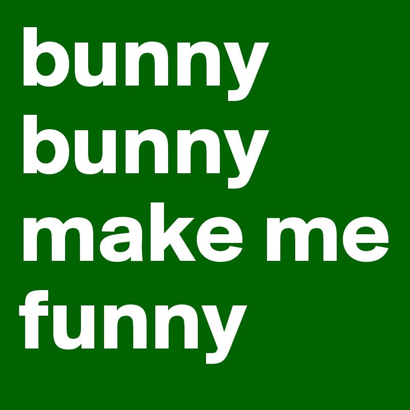 bunny bunny make me funny