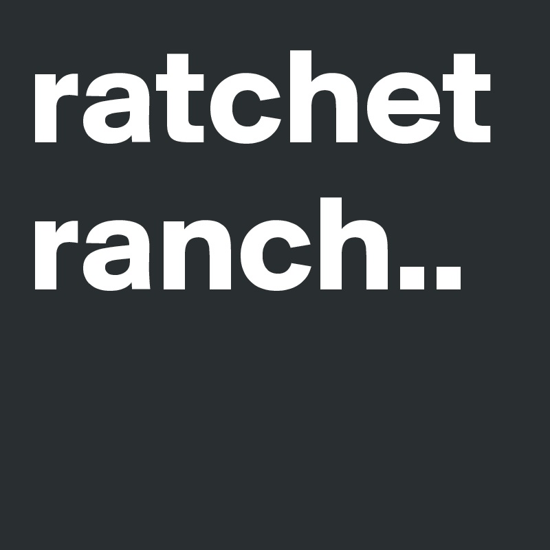 ratchet ranch..