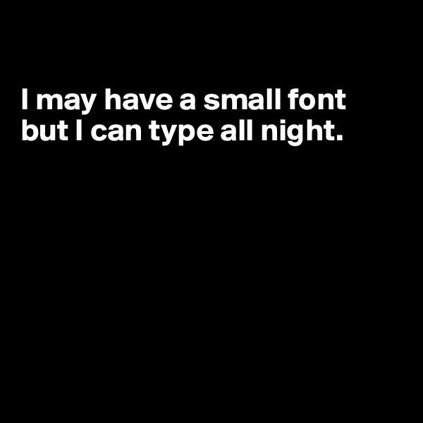 

I may have a small font 
but I can type all night.







