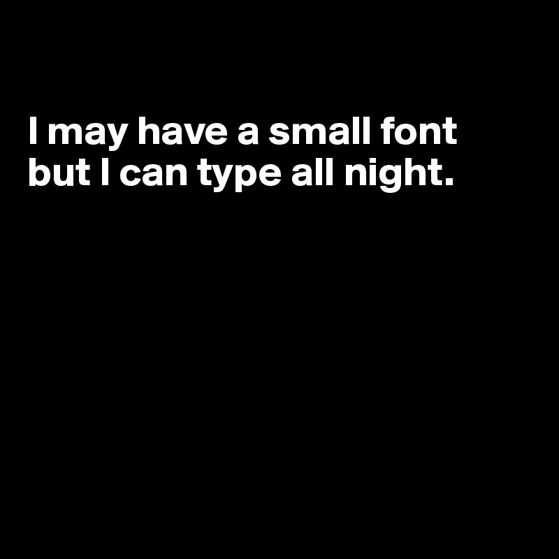 

I may have a small font 
but I can type all night.







