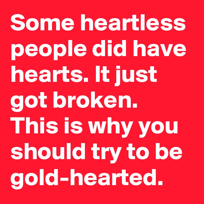 Some heartless people did have hearts. It just got broken. This is why you should try to be gold-hearted.
