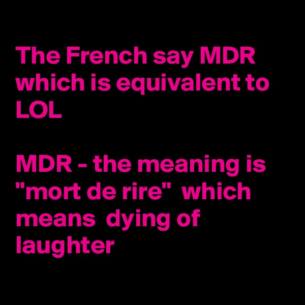 
The French say MDR  which is equivalent to LOL

MDR - the meaning is    "mort de rire"  which means  dying of laughter

