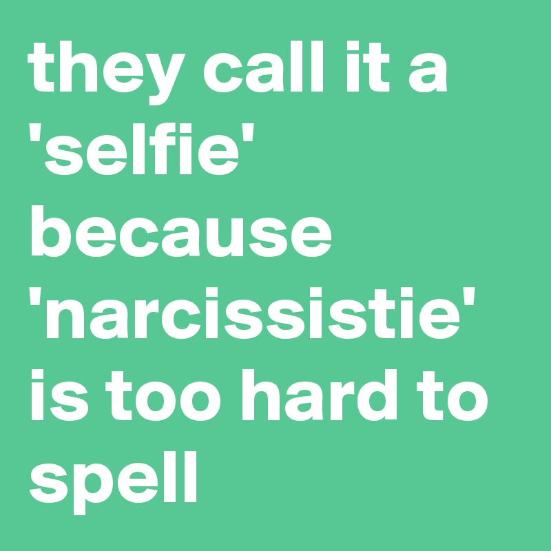 they call it a 'selfie' because 'narcissistie' is too hard to spell