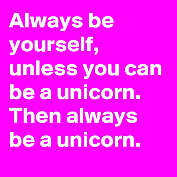 Always be yourself, unless you can be a unicorn. Then always be a unicorn.