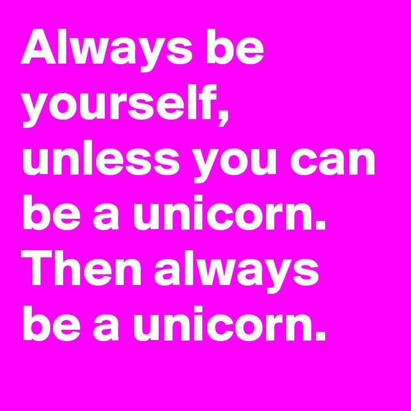 Always be yourself, unless you can be a unicorn. Then always be a unicorn.