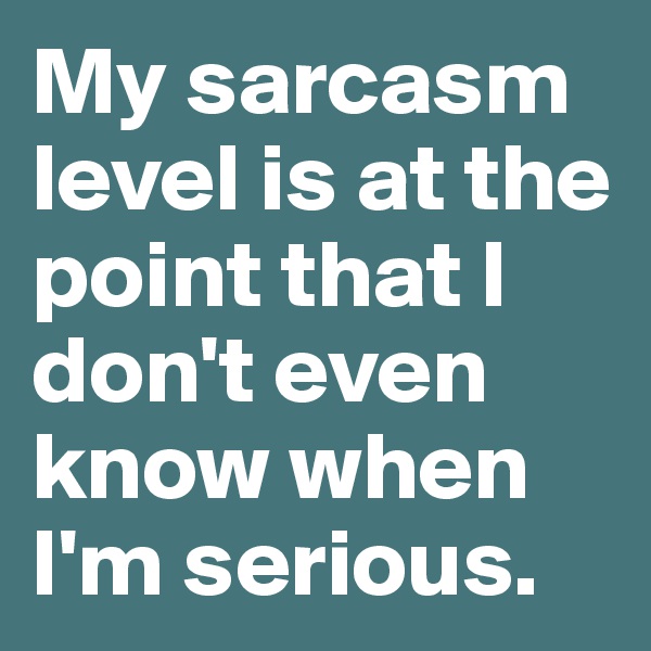 My sarcasm level is at the point that I don't even know when I'm serious. 