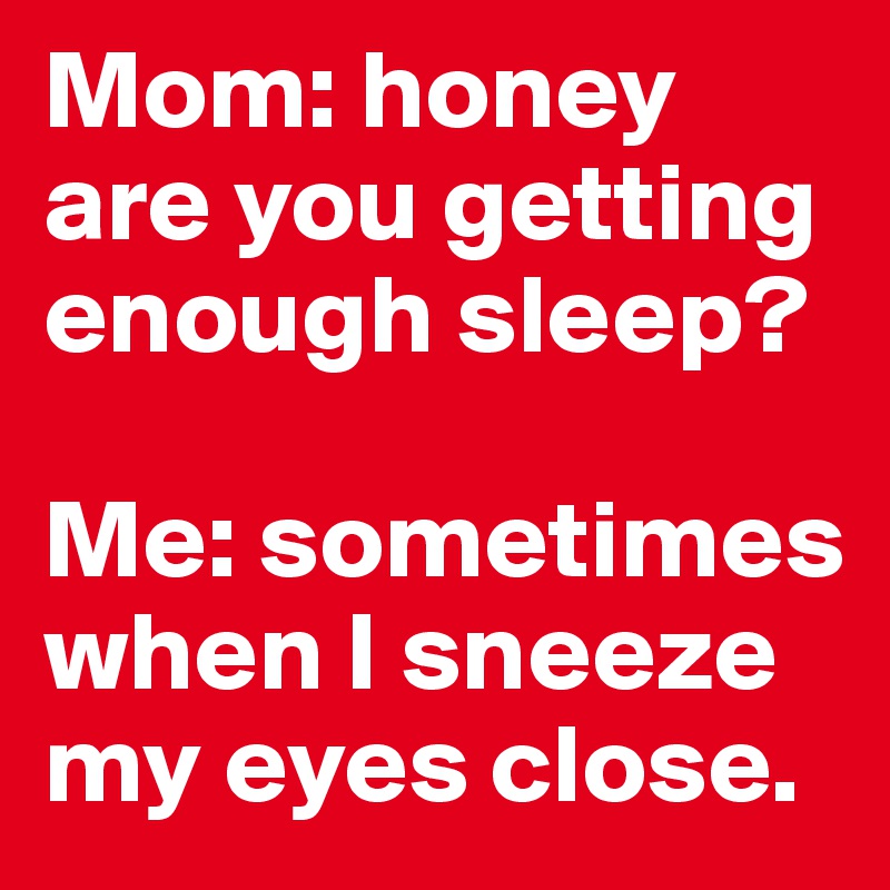 Mom: honey are you getting enough sleep?

Me: sometimes when I sneeze my eyes close.