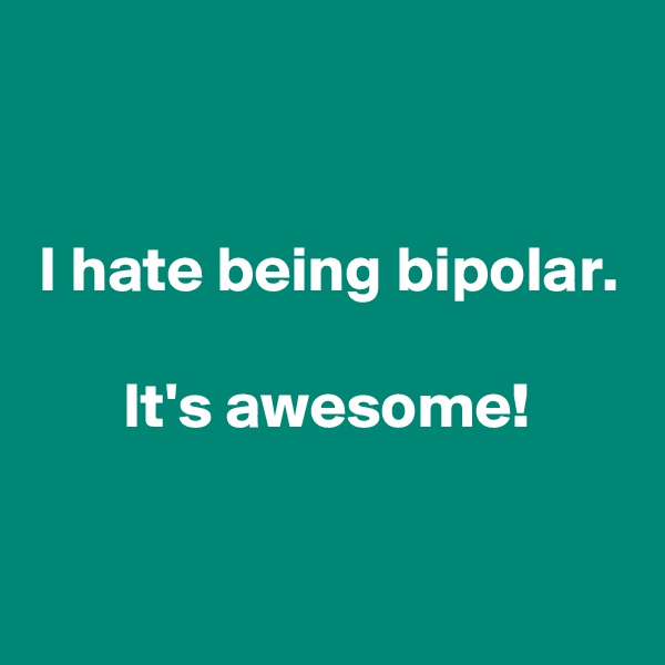 


I hate being bipolar.

It's awesome!

