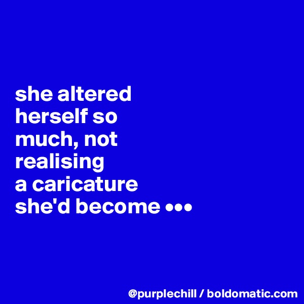 


she altered 
herself so 
much, not
realising 
a caricature
she'd become •••


