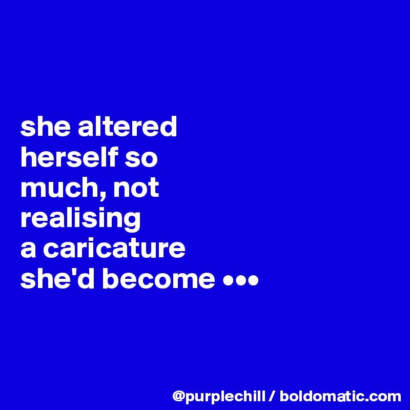 


she altered 
herself so 
much, not
realising 
a caricature
she'd become •••



