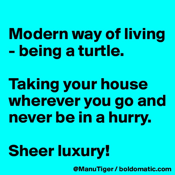 
Modern way of living - being a turtle. 

Taking your house wherever you go and never be in a hurry. 

Sheer luxury!