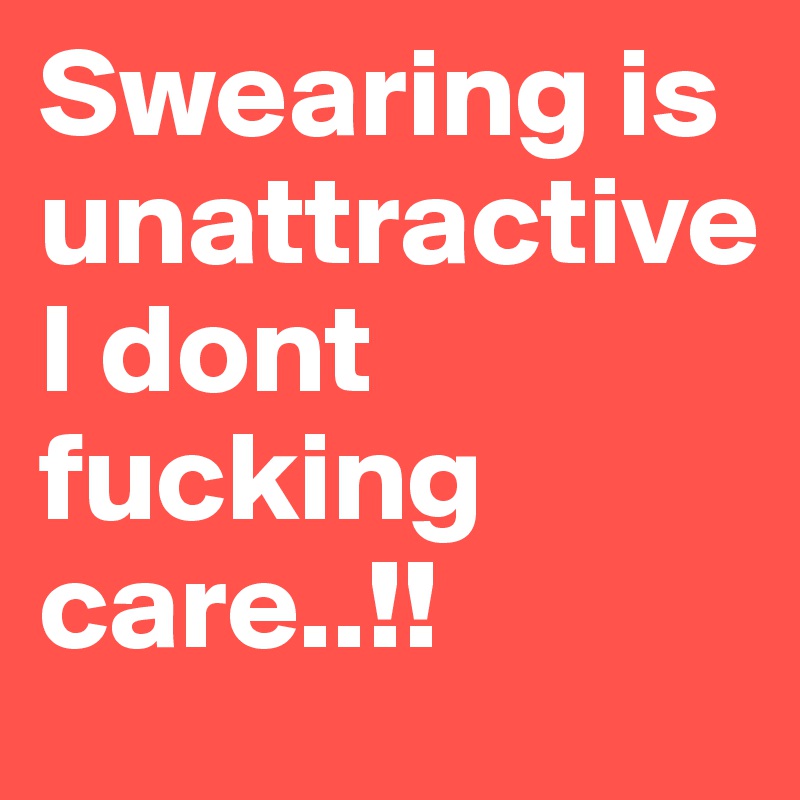 Swearing is
unattractive
I dont fucking care..!!