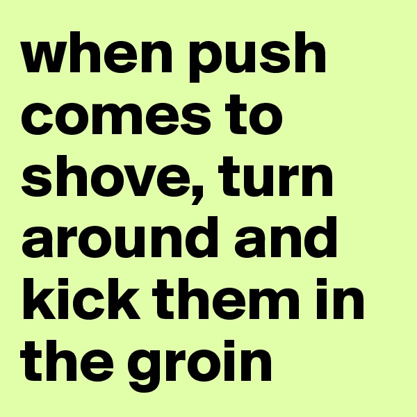 when push comes to shove, turn around and kick them in the groin