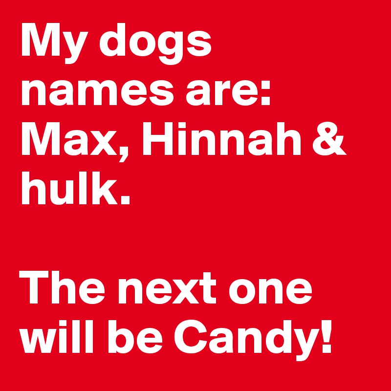 My dogs names are: 
Max, Hinnah & hulk. 

The next one will be Candy! 