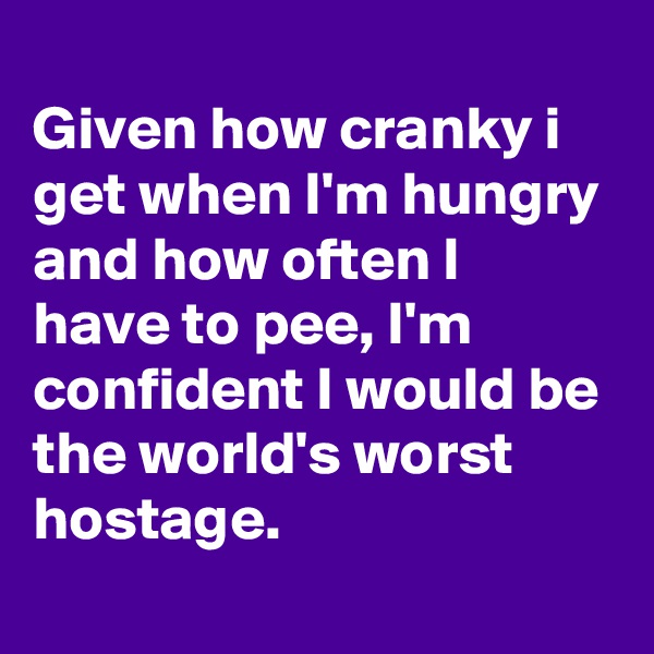 
Given how cranky i get when I'm hungry and how often I have to pee, I'm confident I would be the world's worst hostage.
