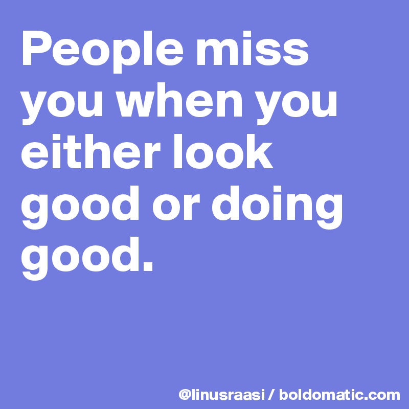 People miss you when you either look good or doing good.

