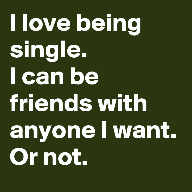 I love being single.
I can be friends with anyone I want.
Or not.