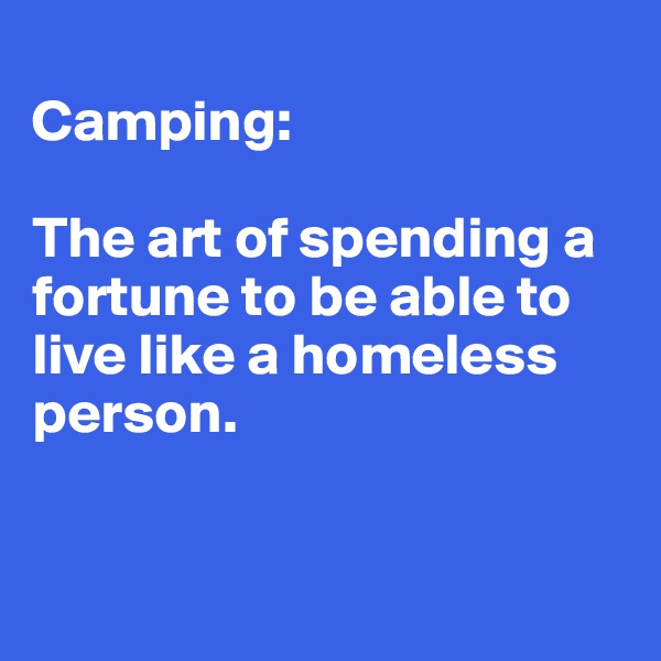 
Camping:

The art of spending a fortune to be able to live like a homeless person. 


