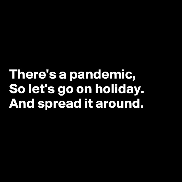



There's a pandemic,
So let's go on holiday.
And spread it around.



