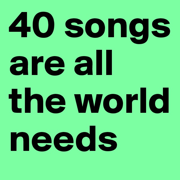 40 songs are all the world needs