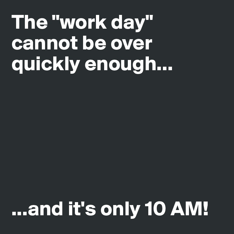 The "work day" cannot be over quickly enough...






...and it's only 10 AM!