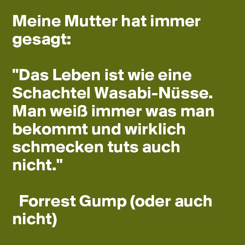 Meine Mutter hat immer gesagt: 

"Das Leben ist wie eine Schachtel Wasabi-Nüsse. Man weiß immer was man bekommt und wirklich schmecken tuts auch nicht."

  Forrest Gump (oder auch nicht)