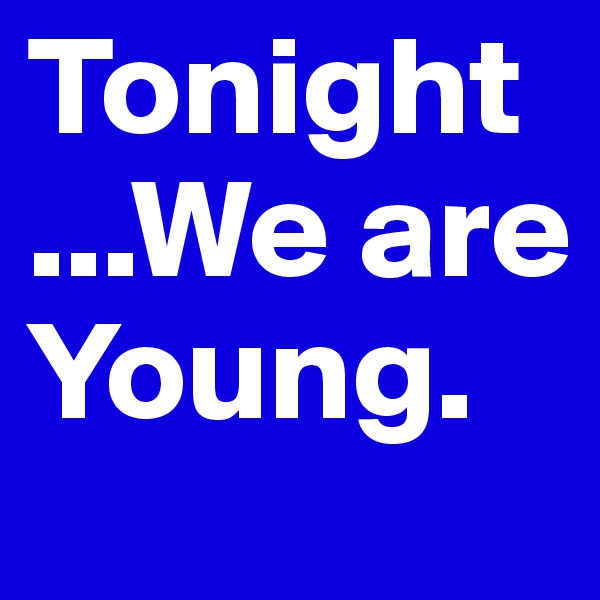 Tonight ...We are Young.