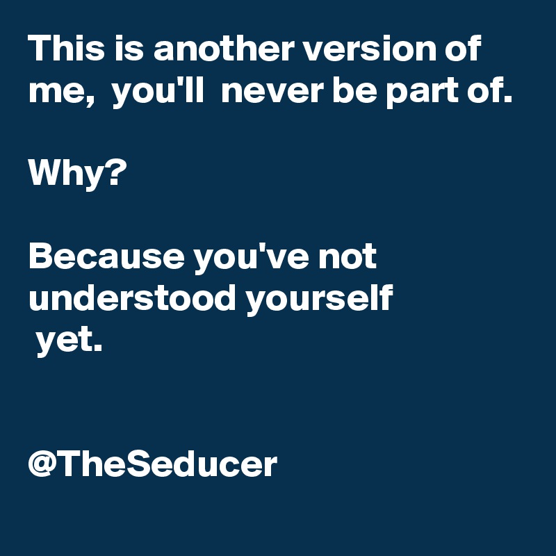 This is another version of me,  you'll  never be part of. 

Why?

Because you've not understood yourself
 yet. 

                              @TheSeducer 