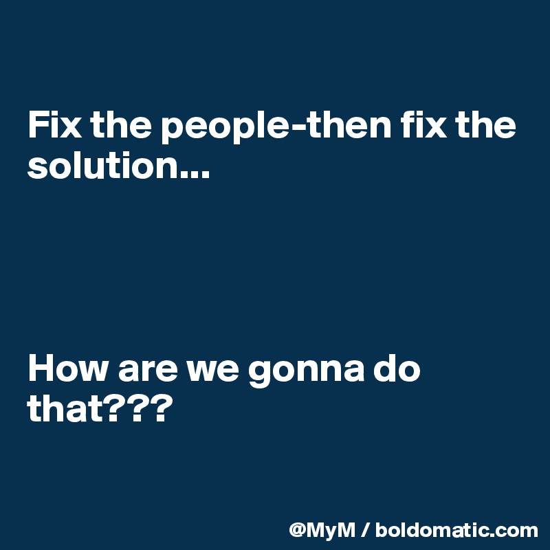 

Fix the people-then fix the solution...




How are we gonna do that???

