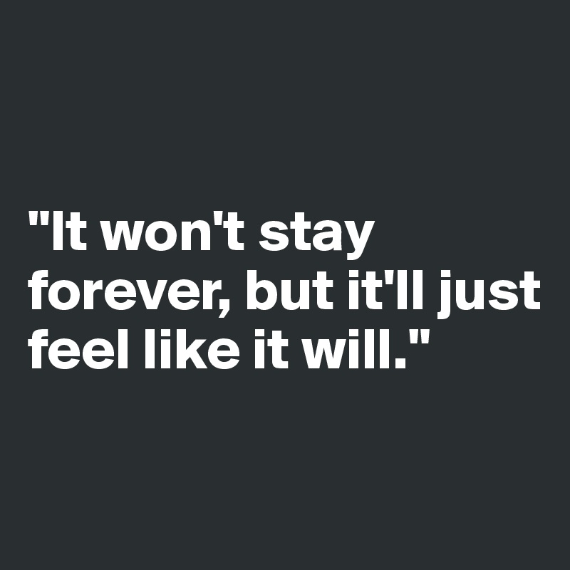 


"It won't stay forever, but it'll just feel like it will."

