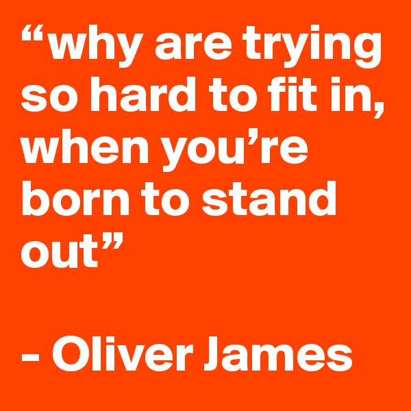 “why are trying so hard to fit in, when you’re born to stand out”

- Oliver James