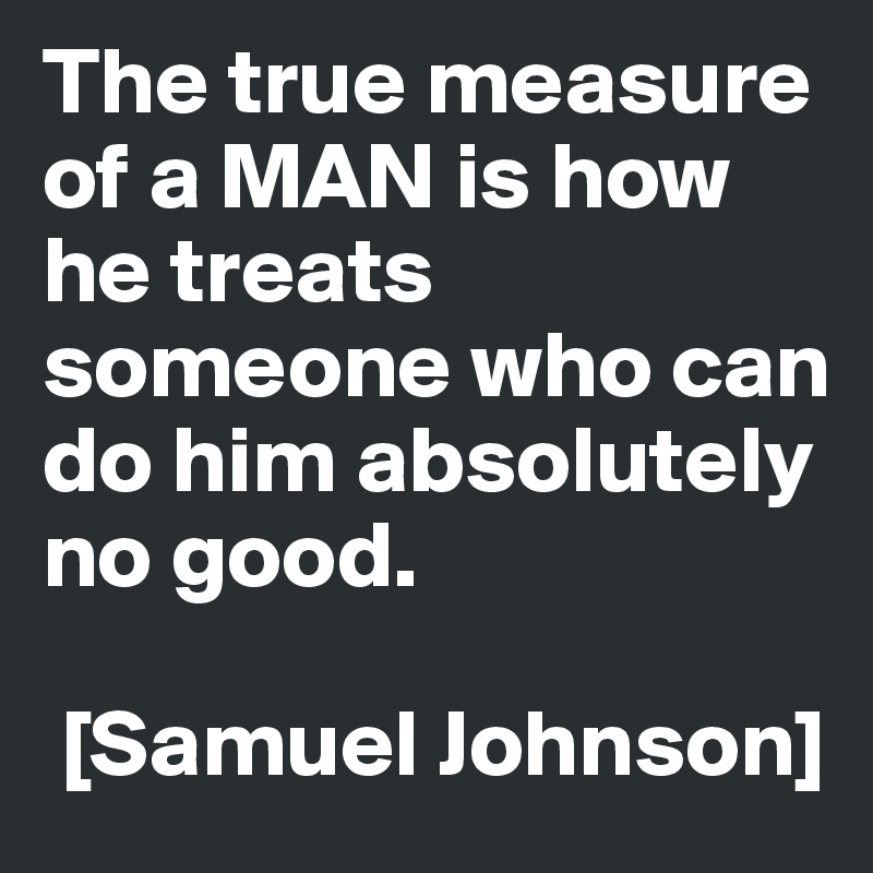 The true measure of a MAN is how he treats someone who can do him absolutely no good.

 [Samuel Johnson]