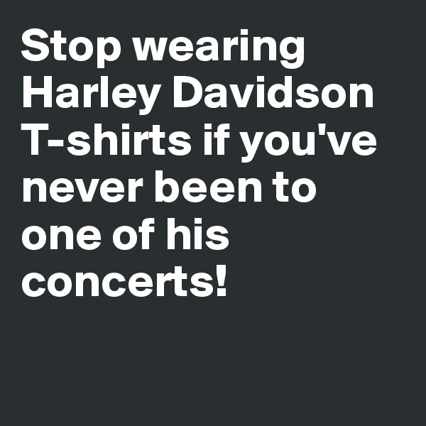 Stop wearing Harley Davidson T-shirts if you've never been to one of his concerts!

