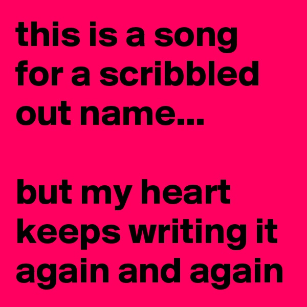 this is a song for a scribbled out name...

but my heart keeps writing it again and again