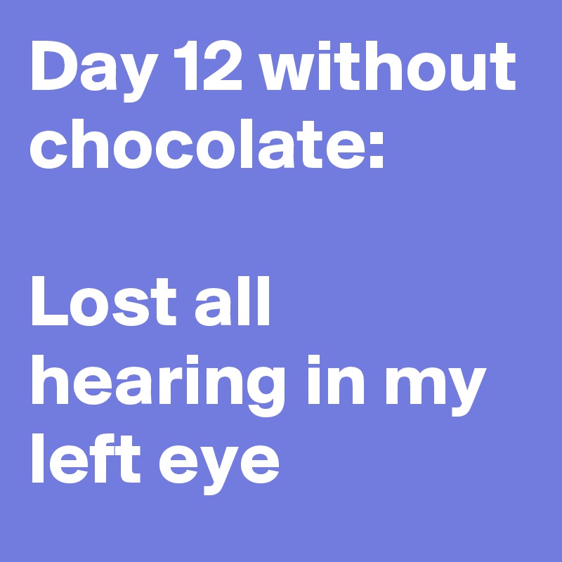 Day 12 without chocolate: 

Lost all hearing in my left eye