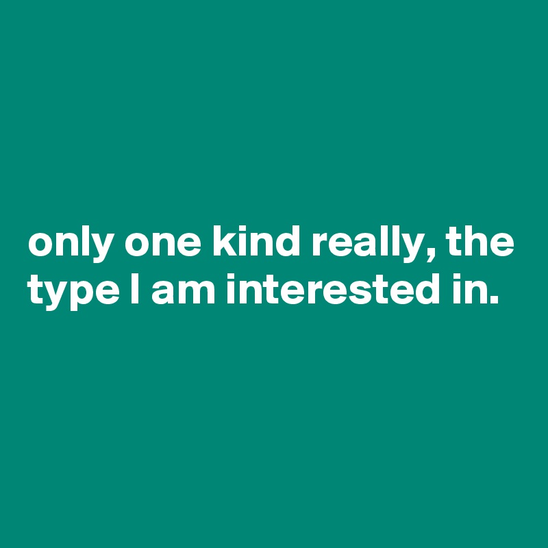 



only one kind really, the type I am interested in.



